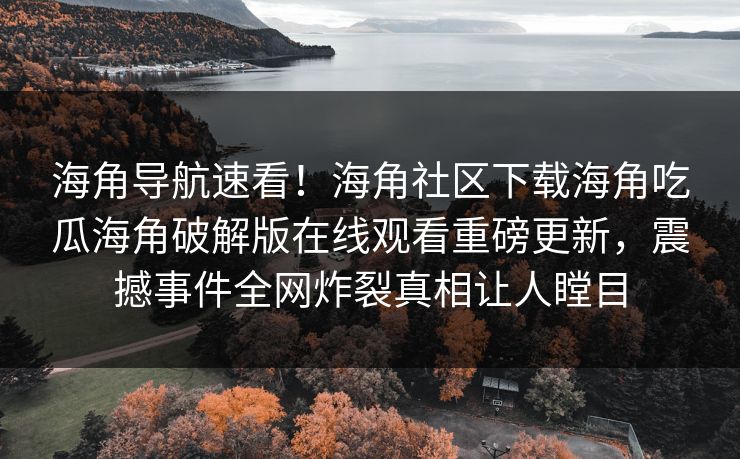 海角导航速看！海角社区下载海角吃瓜海角破解版在线观看重磅更新，震撼事件全网炸裂真相让人瞠目