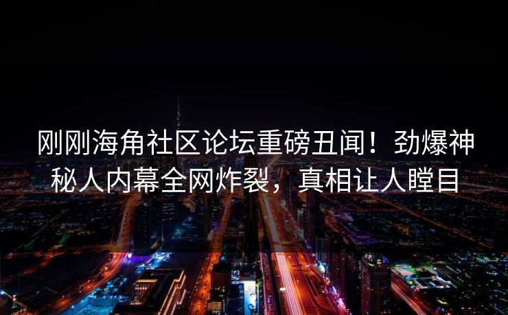 刚刚海角社区论坛重磅丑闻！劲爆神秘人内幕全网炸裂，真相让人瞠目