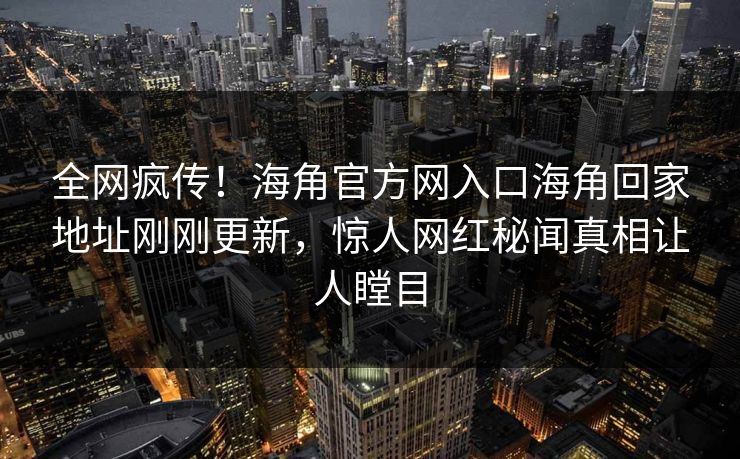 全网疯传！海角官方网入口海角回家地址刚刚更新，惊人网红秘闻真相让人瞠目