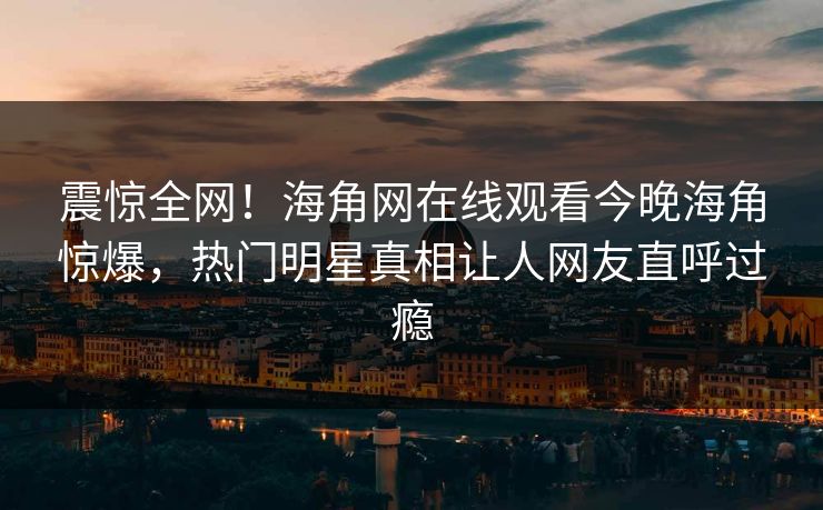 震惊全网！海角网在线观看今晚海角惊爆，热门明星真相让人网友直呼过瘾