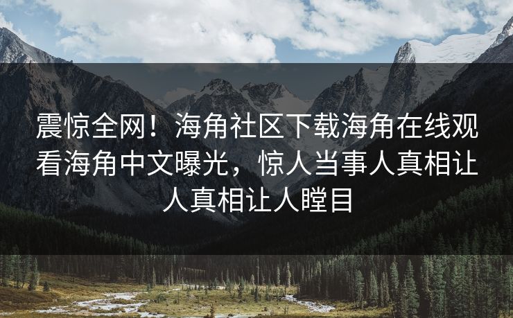 震惊全网！海角社区下载海角在线观看海角中文曝光，惊人当事人真相让人真相让人瞠目