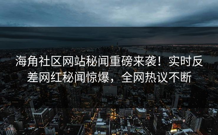 海角社区网站秘闻重磅来袭！实时反差网红秘闻惊爆，全网热议不断
