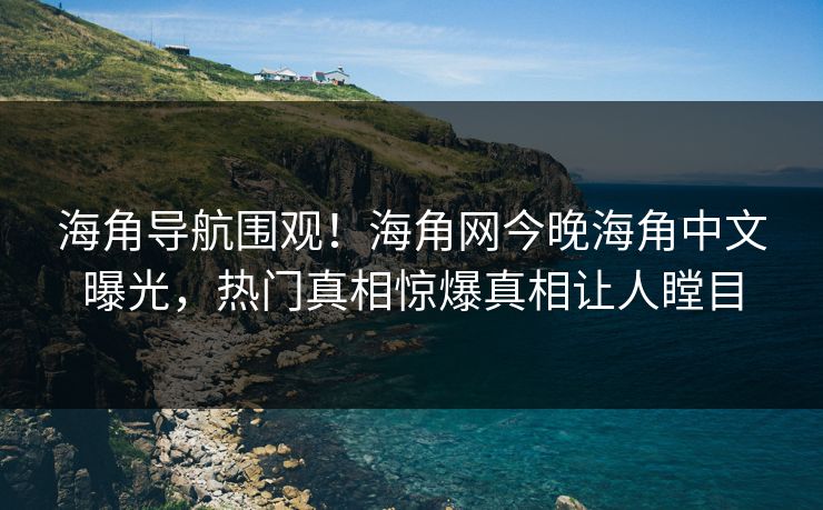 海角导航围观！海角网今晚海角中文曝光，热门真相惊爆真相让人瞠目