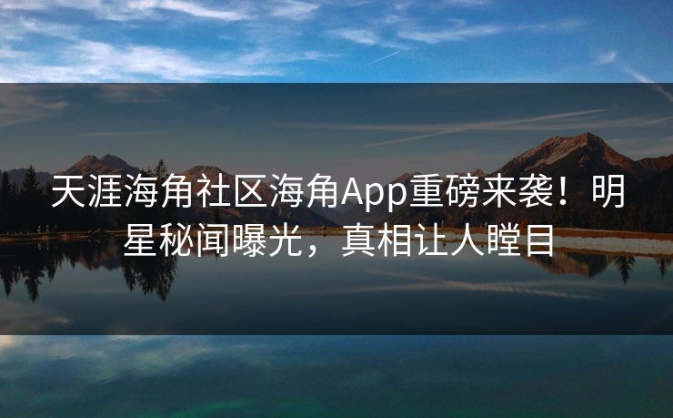 天涯海角社区海角App重磅来袭！明星秘闻曝光，真相让人瞠目