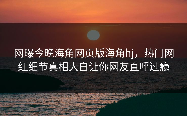 网曝今晚海角网页版海角hj，热门网红细节真相大白让你网友直呼过瘾