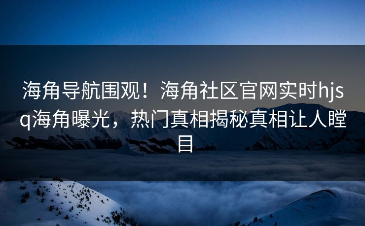 海角导航围观！海角社区官网实时hjsq海角曝光，热门真相揭秘真相让人瞠目