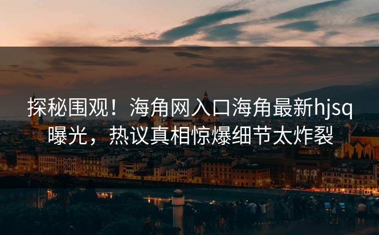 探秘围观！海角网入口海角最新hjsq曝光，热议真相惊爆细节太炸裂