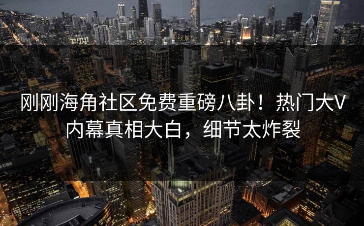 刚刚海角社区免费重磅八卦！热门大V内幕真相大白，细节太炸裂