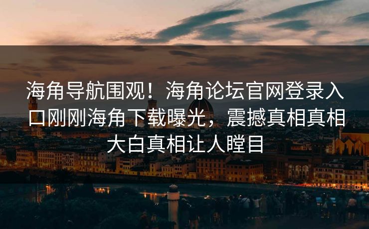 海角导航围观！海角论坛官网登录入口刚刚海角下载曝光，震撼真相真相大白真相让人瞠目