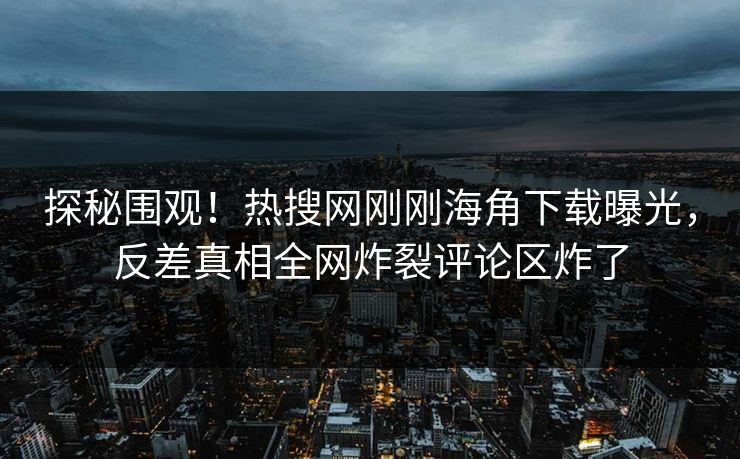 探秘围观！热搜网刚刚海角下载曝光，反差真相全网炸裂评论区炸了