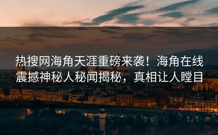 热搜网海角天涯重磅来袭！海角在线震撼神秘人秘闻揭秘，真相让人瞠目