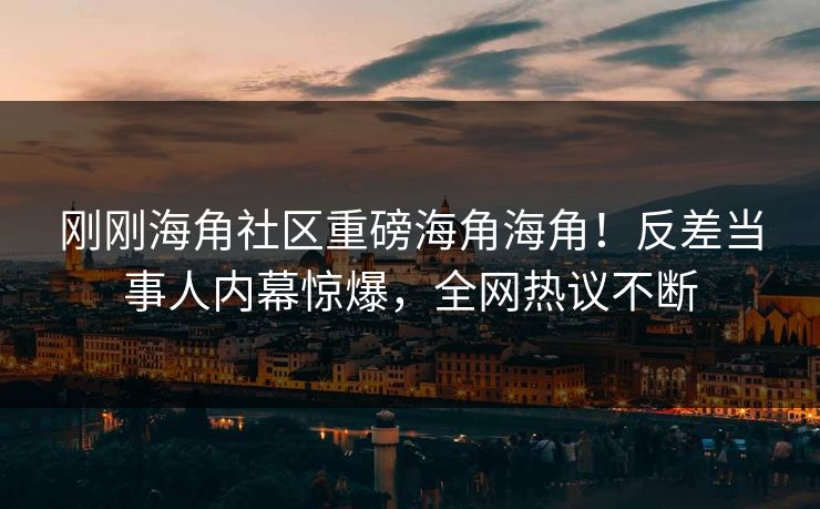 刚刚海角社区重磅海角海角！反差当事人内幕惊爆，全网热议不断