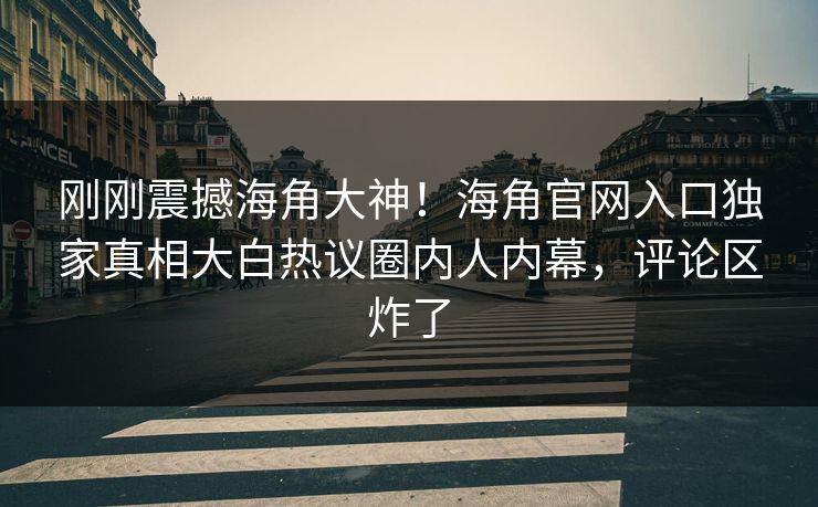 刚刚震撼海角大神！海角官网入口独家真相大白热议圈内人内幕，评论区炸了