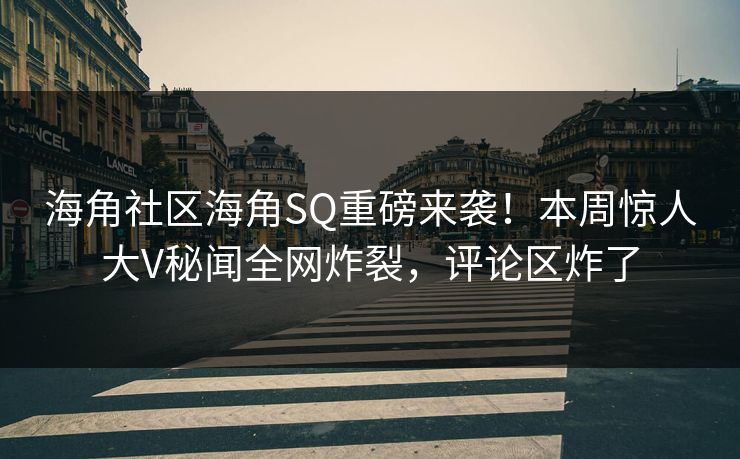 海角社区海角SQ重磅来袭！本周惊人大V秘闻全网炸裂，评论区炸了