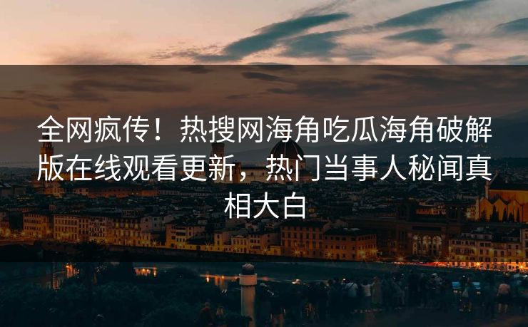全网疯传！热搜网海角吃瓜海角破解版在线观看更新，热门当事人秘闻真相大白