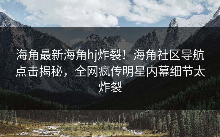 海角最新海角hj炸裂！海角社区导航点击揭秘，全网疯传明星内幕细节太炸裂