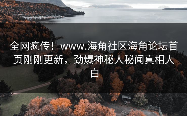全网疯传！www.海角社区海角论坛首页刚刚更新，劲爆神秘人秘闻真相大白