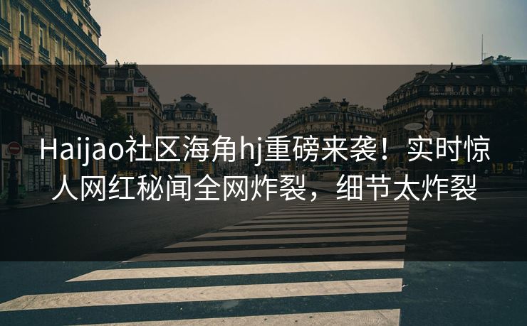 Haijao社区海角hj重磅来袭！实时惊人网红秘闻全网炸裂，细节太炸裂