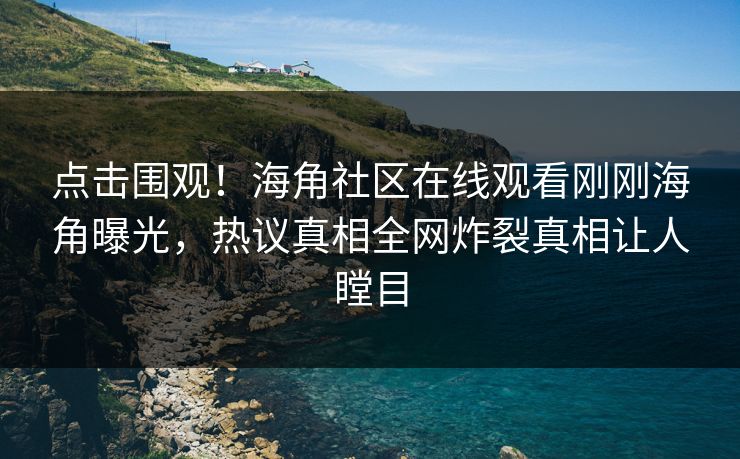 点击围观！海角社区在线观看刚刚海角曝光，热议真相全网炸裂真相让人瞠目