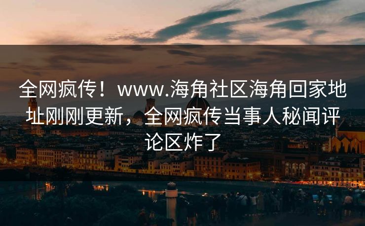 全网疯传！www.海角社区海角回家地址刚刚更新，全网疯传当事人秘闻评论区炸了