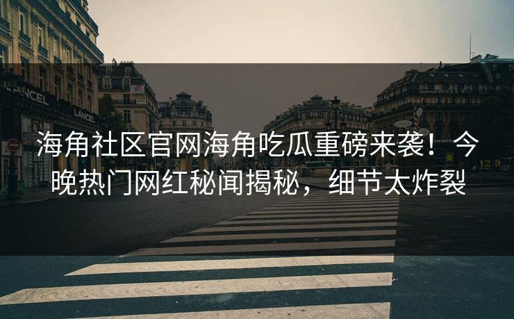 海角社区官网海角吃瓜重磅来袭！今晚热门网红秘闻揭秘，细节太炸裂