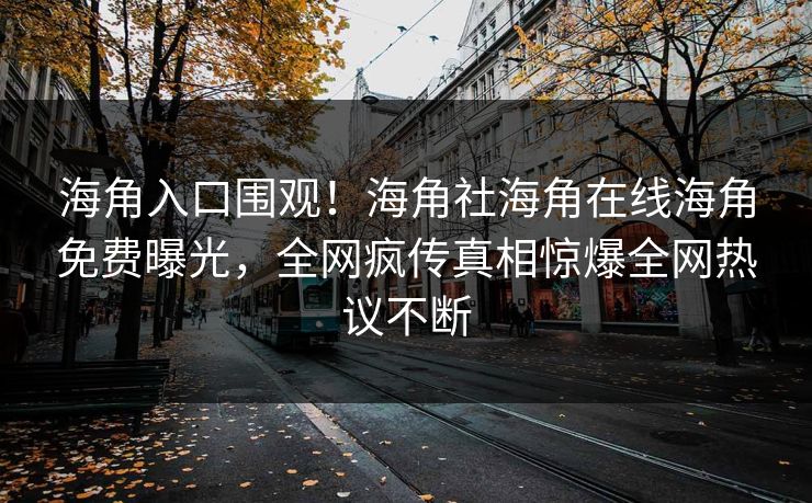 海角入口围观！海角社海角在线海角免费曝光，全网疯传真相惊爆全网热议不断