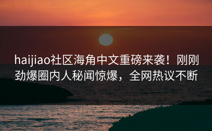 haijiao社区海角中文重磅来袭！刚刚劲爆圈内人秘闻惊爆，全网热议不断