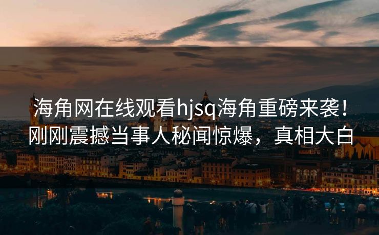 海角网在线观看hjsq海角重磅来袭！刚刚震撼当事人秘闻惊爆，真相大白