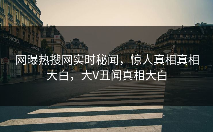 网曝热搜网实时秘闻，惊人真相真相大白，大V丑闻真相大白
