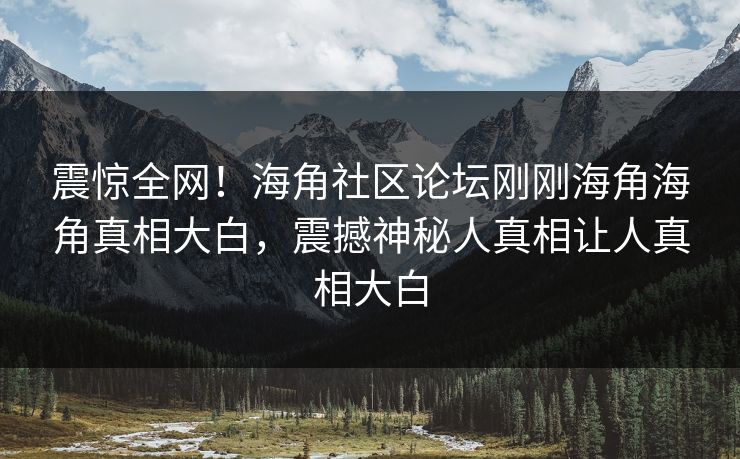震惊全网！海角社区论坛刚刚海角海角真相大白，震撼神秘人真相让人真相大白