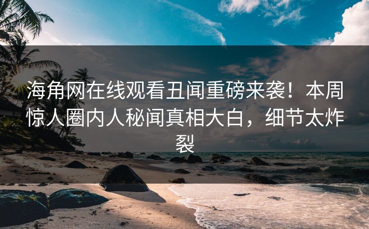 海角网在线观看丑闻重磅来袭！本周惊人圈内人秘闻真相大白，细节太炸裂