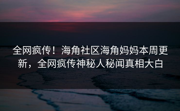 全网疯传！海角社区海角妈妈本周更新，全网疯传神秘人秘闻真相大白