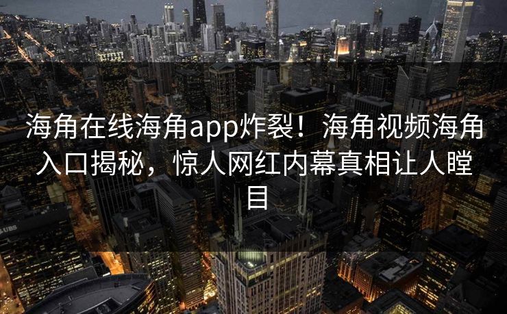海角在线海角app炸裂！海角视频海角入口揭秘，惊人网红内幕真相让人瞠目