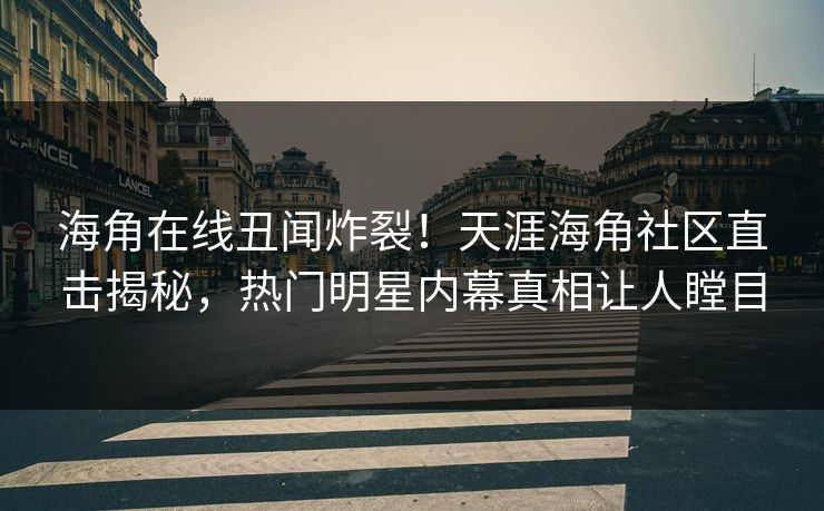 海角在线丑闻炸裂！天涯海角社区直击揭秘，热门明星内幕真相让人瞠目