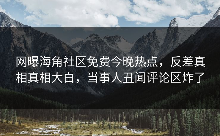 网曝海角社区免费今晚热点，反差真相真相大白，当事人丑闻评论区炸了