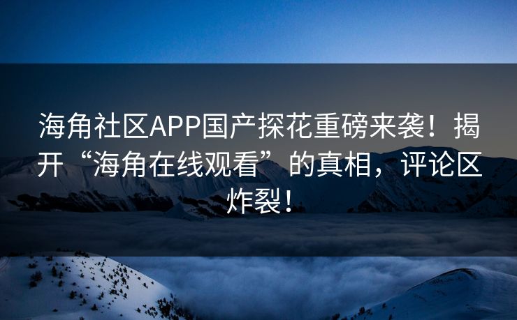 海角社区APP国产探花重磅来袭！揭开“海角在线观看”的真相，评论区炸裂！