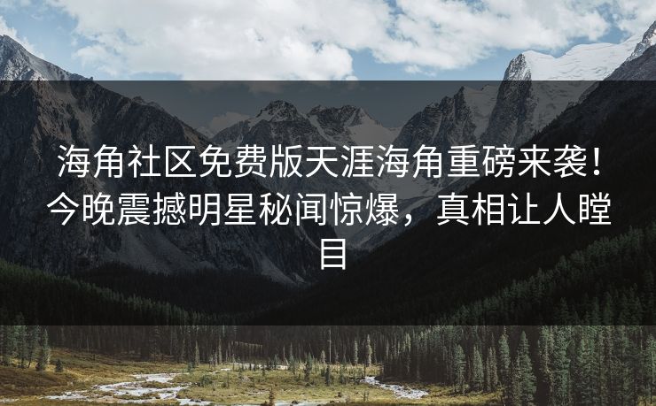 海角社区免费版天涯海角重磅来袭！今晚震撼明星秘闻惊爆，真相让人瞠目