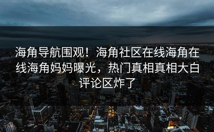 海角导航围观！海角社区在线海角在线海角妈妈曝光，热门真相真相大白评论区炸了