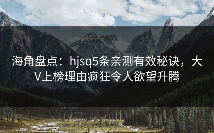 海角盘点：hjsq5条亲测有效秘诀，大V上榜理由疯狂令人欲望升腾