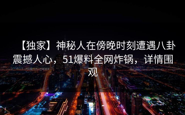【独家】神秘人在傍晚时刻遭遇八卦震撼人心，51爆料全网炸锅，详情围观