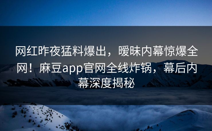 网红昨夜猛料爆出，暧昧内幕惊爆全网！麻豆app官网全线炸锅，幕后内幕深度揭秘