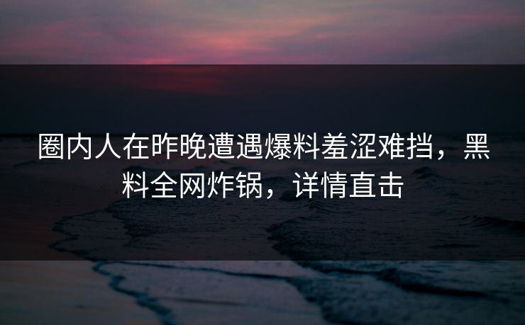 圈内人在昨晚遭遇爆料羞涩难挡，黑料全网炸锅，详情直击