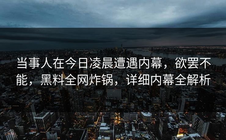 当事人在今日凌晨遭遇内幕，欲罢不能，黑料全网炸锅，详细内幕全解析