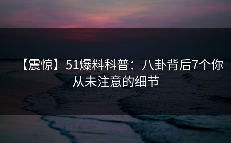 【震惊】51爆料科普：八卦背后7个你从未注意的细节
