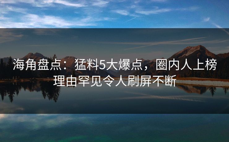 海角盘点：猛料5大爆点，圈内人上榜理由罕见令人刷屏不断