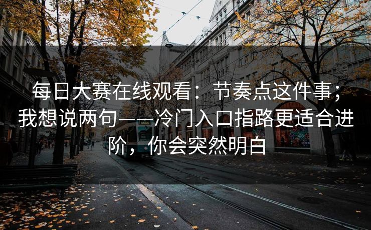 每日大赛在线观看：节奏点这件事；我想说两句——冷门入口指路更适合进阶，你会突然明白
