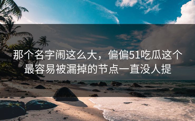 那个名字闹这么大,偏偏51吃瓜这个最容易被漏掉的节点一直没人提 那个名字闹这么大,偏偏51吃瓜这个最容易被漏掉的节点一直没人提